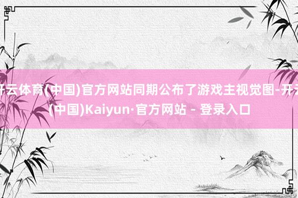 开云体育(中国)官方网站同期公布了游戏主视觉图-开云(中国)Kaiyun·官方网站 - 登录入口