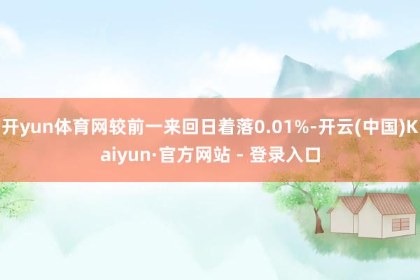 开yun体育网较前一来回日着落0.01%-开云(中国)Kaiyun·官方网站 - 登录入口
