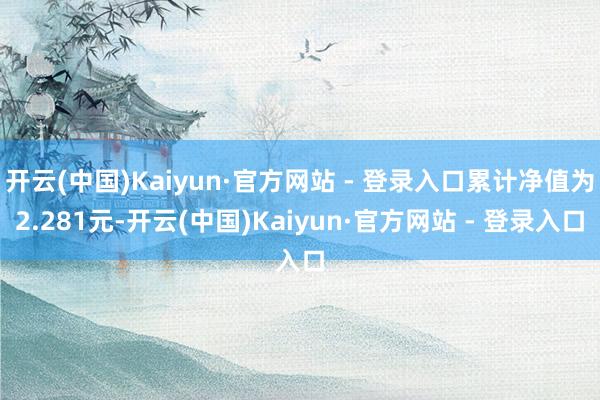 开云(中国)Kaiyun·官方网站 - 登录入口累计净值为2.281元-开云(中国)Kaiyun·官方网站 - 登录入口