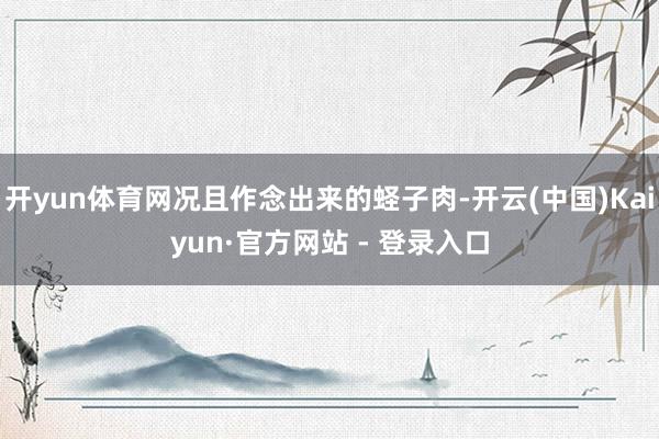 开yun体育网况且作念出来的蛏子肉-开云(中国)Kaiyun·官方网站 - 登录入口
