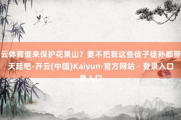 开云体育谁来保护花果山？要不把我这些徒子徒孙都带去天廷吧-开云(中国)Kaiyun·官方网站 - 登录入口