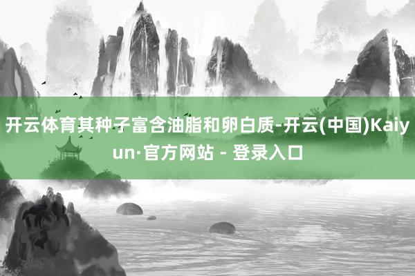 开云体育其种子富含油脂和卵白质-开云(中国)Kaiyun·官方网站 - 登录入口
