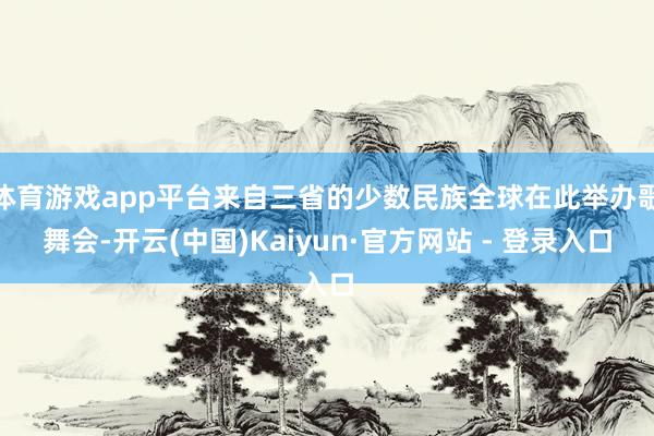 体育游戏app平台来自三省的少数民族全球在此举办歌舞会-开云(中国)Kaiyun·官方网站 - 登录入口