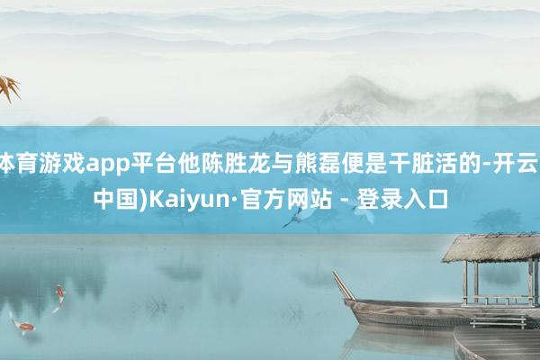 体育游戏app平台他陈胜龙与熊磊便是干脏活的-开云(中国)Kaiyun·官方网站 - 登录入口