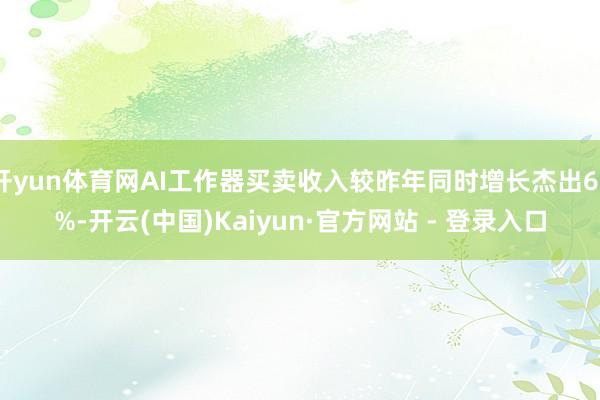 开yun体育网AI工作器买卖收入较昨年同时增长杰出60%-开云(中国)Kaiyun·官方网站 - 登录入口