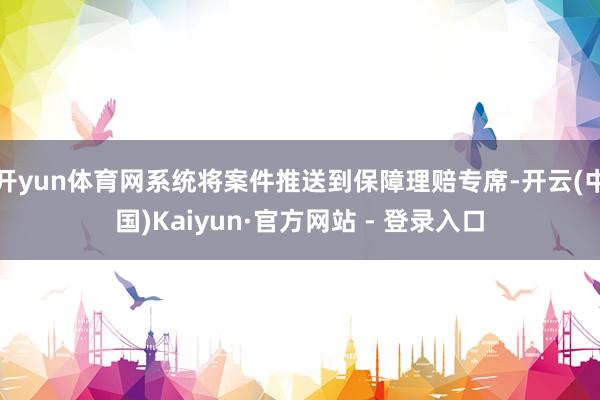 开yun体育网系统将案件推送到保障理赔专席-开云(中国)Kaiyun·官方网站 - 登录入口
