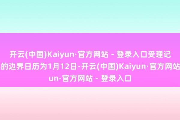 开云(中国)Kaiyun·官方网站 - 登录入口受理记者采访苦求的边界日历为1月12日-开云(中国)Kaiyun·官方网站 - 登录入口