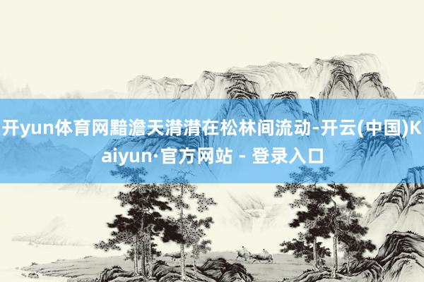 开yun体育网黯澹天潸潸在松林间流动-开云(中国)Kaiyun·官方网站 - 登录入口