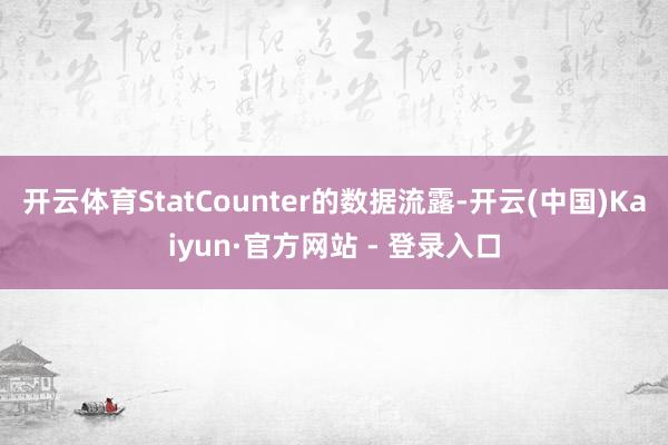 开云体育StatCounter的数据流露-开云(中国)Kaiyun·官方网站 - 登录入口