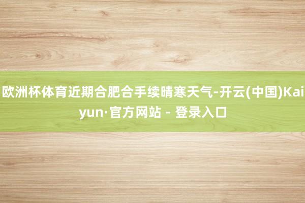 欧洲杯体育近期合肥合手续晴寒天气-开云(中国)Kaiyun·官方网站 - 登录入口