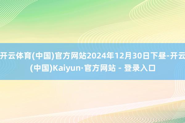 开云体育(中国)官方网站2024年12月30日下昼-开云(中国)Kaiyun·官方网站 - 登录入口