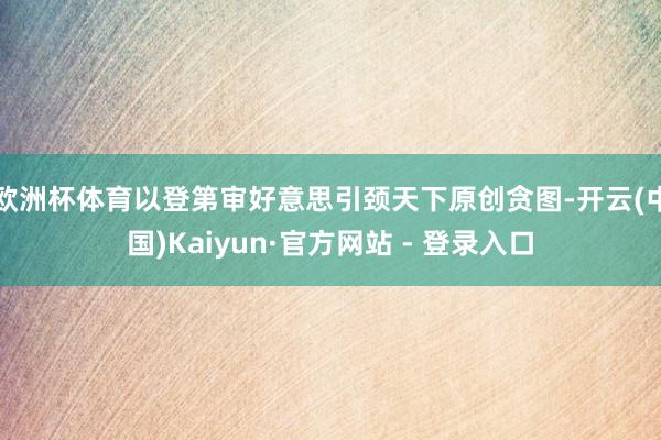 欧洲杯体育以登第审好意思引颈天下原创贪图-开云(中国)Kaiyun·官方网站 - 登录入口