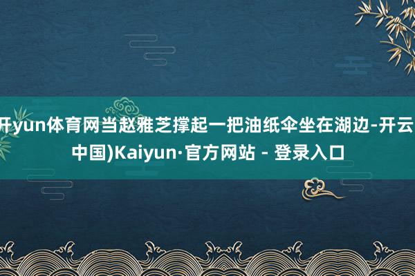 开yun体育网当赵雅芝撑起一把油纸伞坐在湖边-开云(中国)Kaiyun·官方网站 - 登录入口