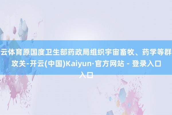 开云体育原国度卫生部药政局组织宇宙畜牧、药学等群众攻关-开云(中国)Kaiyun·官方网站 - 登录入口