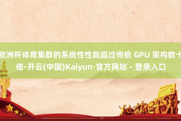 欧洲杯体育集群的系统性性能超过传统 GPU 架构数十倍-开云(中国)Kaiyun·官方网站 - 登录入口