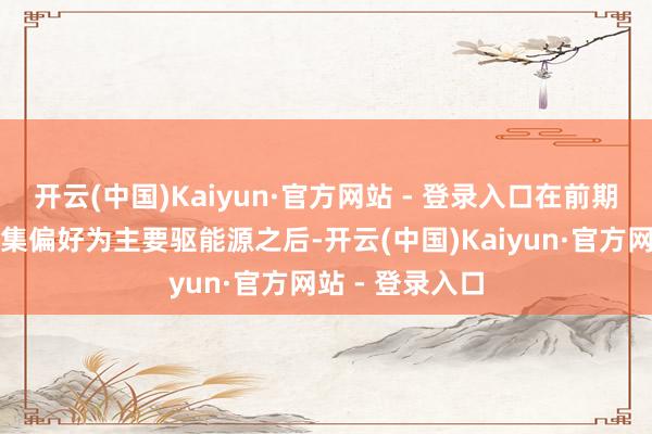开云(中国)Kaiyun·官方网站 - 登录入口在前期以流动性和市集偏好为主要驱能源之后-开云(中国)Kaiyun·官方网站 - 登录入口
