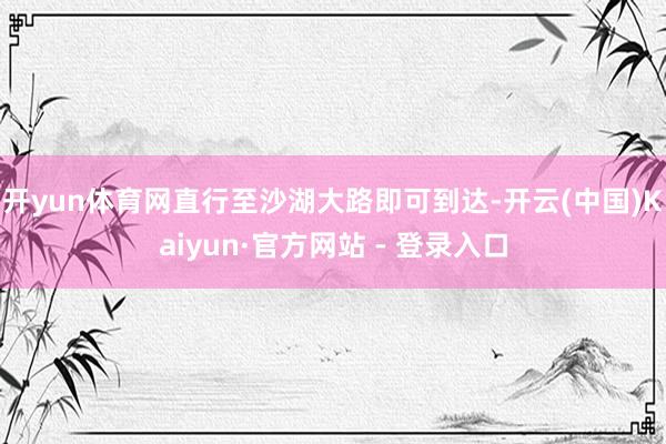 开yun体育网直行至沙湖大路即可到达-开云(中国)Kaiyun·官方网站 - 登录入口