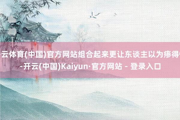 开云体育(中国)官方网站组合起来更让东谈主以为瘆得慌-开云(中国)Kaiyun·官方网站 - 登录入口