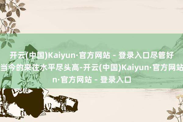 开云(中国)Kaiyun·官方网站 - 登录入口尽管好意思国股市当今的来往水平尽头高-开云(中国)Kaiyun·官方网站 - 登录入口
