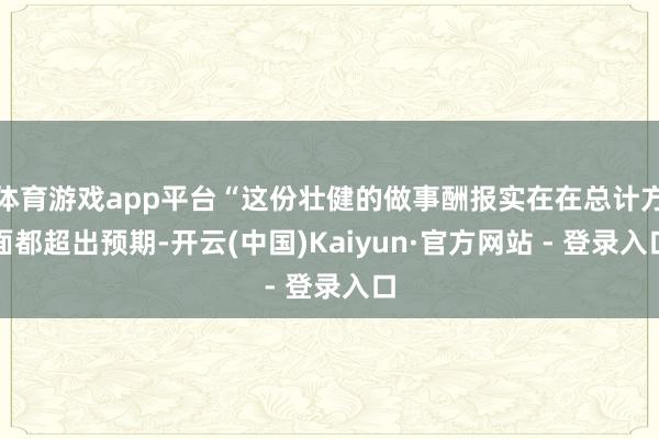 体育游戏app平台“这份壮健的做事酬报实在在总计方面都超出预期-开云(中国)Kaiyun·官方网站 - 登录入口