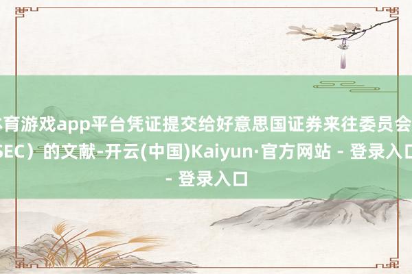 体育游戏app平台凭证提交给好意思国证券来往委员会（SEC）的文献-开云(中国)Kaiyun·官方网站 - 登录入口