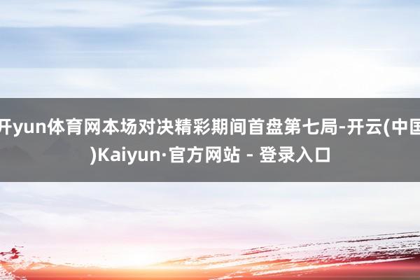 开yun体育网本场对决精彩期间首盘第七局-开云(中国)Kaiyun·官方网站 - 登录入口