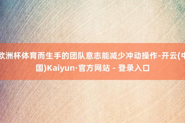 欧洲杯体育而生手的团队意志能减少冲动操作-开云(中国)Kaiyun·官方网站 - 登录入口