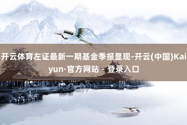 开云体育左证最新一期基金季报显现-开云(中国)Kaiyun·官方网站 - 登录入口