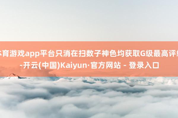 体育游戏app平台只消在扫数子神色均获取G级最高评级-开云(中国)Kaiyun·官方网站 - 登录入口