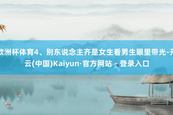欧洲杯体育4、别东说念主齐是女生看男生眼里带光-开云(中国)Kaiyun·官方网站 - 登录入口