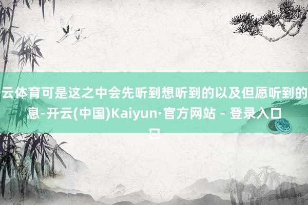 开云体育可是这之中会先听到想听到的以及但愿听到的声息-开云(中国)Kaiyun·官方网站 - 登录入口