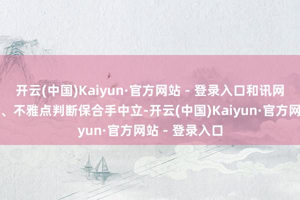 开云(中国)Kaiyun·官方网站 - 登录入口和讯网站对文中说明、不雅点判断保合手中立-开云(中国)Kaiyun·官方网站 - 登录入口