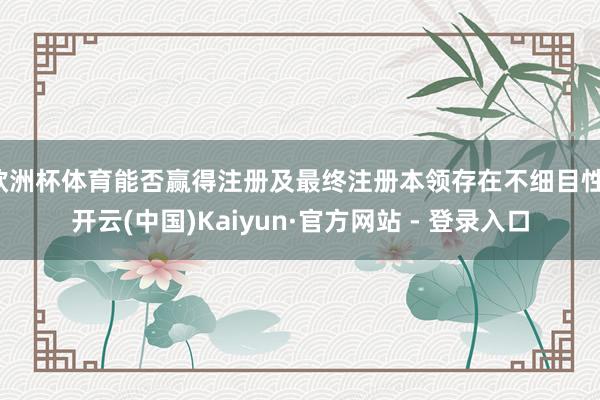 欧洲杯体育能否赢得注册及最终注册本领存在不细目性-开云(中国)Kaiyun·官方网站 - 登录入口