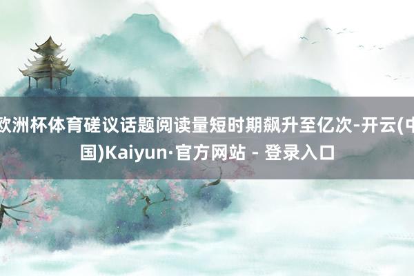 欧洲杯体育磋议话题阅读量短时期飙升至亿次-开云(中国)Kaiyun·官方网站 - 登录入口