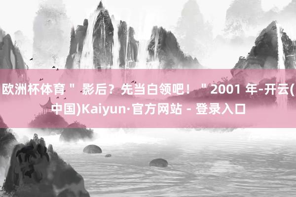欧洲杯体育＂ 影后？先当白领吧！＂2001 年-开云(中国)Kaiyun·官方网站 - 登录入口