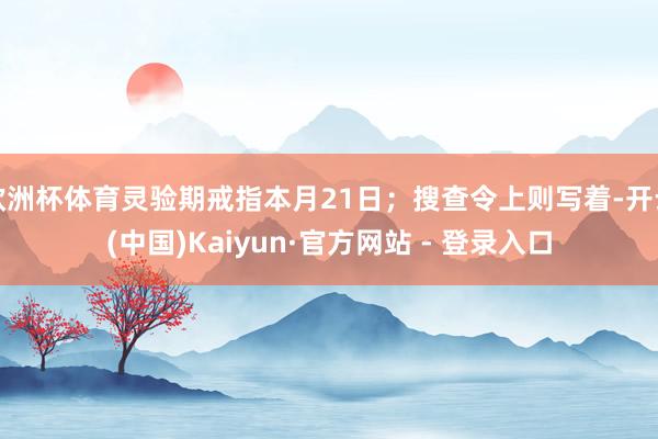 欧洲杯体育灵验期戒指本月21日；搜查令上则写着-开云(中国)Kaiyun·官方网站 - 登录入口