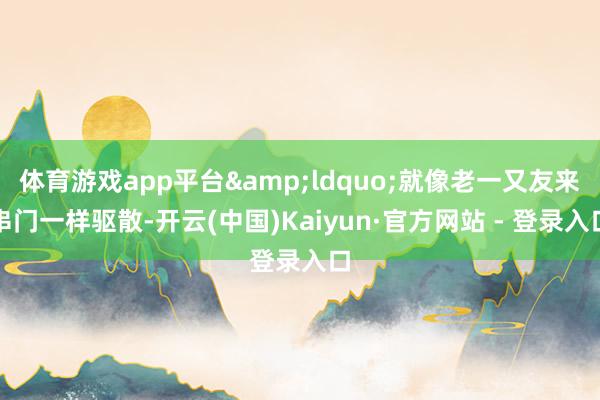 体育游戏app平台&ldquo;就像老一又友来串门一样驱散-开云(中国)Kaiyun·官方网站 - 登录入口