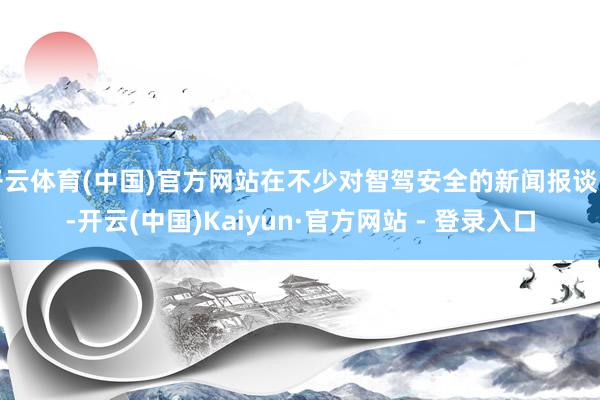 开云体育(中国)官方网站在不少对智驾安全的新闻报谈中-开云(中国)Kaiyun·官方网站 - 登录入口