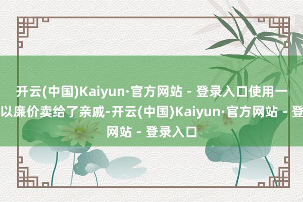 开云(中国)Kaiyun·官方网站 - 登录入口使用一年多后以廉价卖给了亲戚-开云(中国)Kaiyun·官方网站 - 登录入口