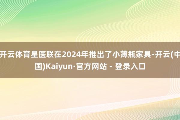 开云体育星医联在2024年推出了小薄瓶家具-开云(中国)Kaiyun·官方网站 - 登录入口