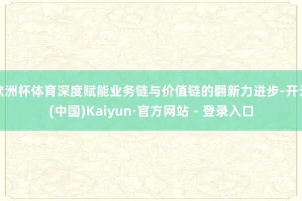 欧洲杯体育深度赋能业务链与价值链的翻新力进步-开云(中国)Kaiyun·官方网站 - 登录入口