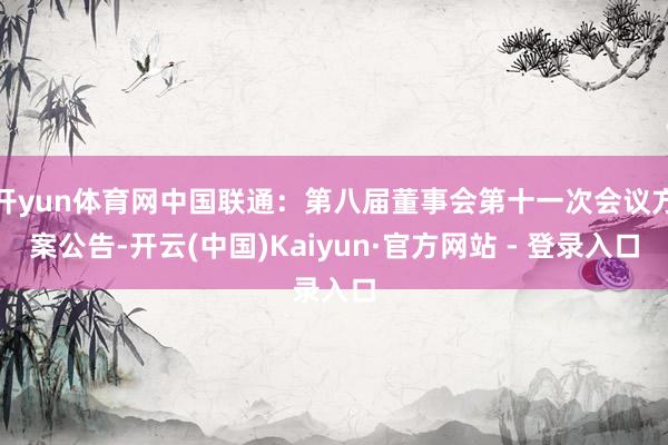 开yun体育网中国联通：第八届董事会第十一次会议方案公告-开云(中国)Kaiyun·官方网站 - 登录入口
