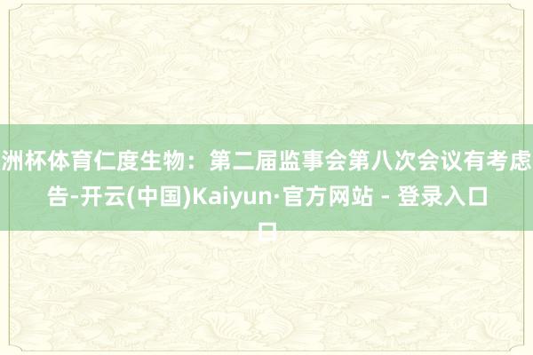 欧洲杯体育仁度生物：第二届监事会第八次会议有考虑公告-开云(中国)Kaiyun·官方网站 - 登录入口