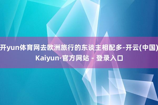 开yun体育网去欧洲旅行的东谈主相配多-开云(中国)Kaiyun·官方网站 - 登录入口