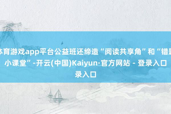 体育游戏app平台公益班还缔造“阅读共享角”和“错题小课堂”-开云(中国)Kaiyun·官方网站 - 登录入口