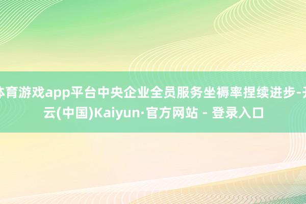 体育游戏app平台中央企业全员服务坐褥率捏续进步-开云(中国)Kaiyun·官方网站 - 登录入口