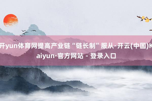 开yun体育网提高产业链“链长制”服从-开云(中国)Kaiyun·官方网站 - 登录入口