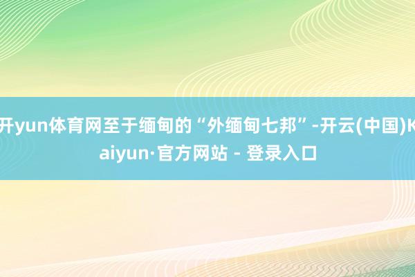 开yun体育网至于缅甸的“外缅甸七邦”-开云(中国)Kaiyun·官方网站 - 登录入口