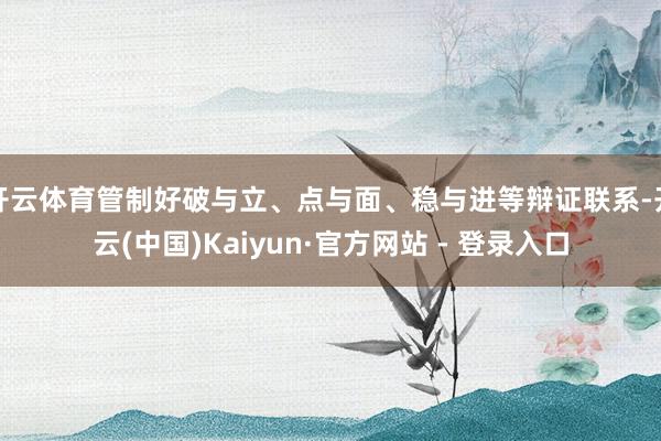 开云体育管制好破与立、点与面、稳与进等辩证联系-开云(中国)Kaiyun·官方网站 - 登录入口