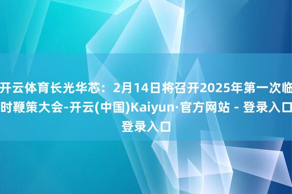 开云体育长光华芯：2月14日将召开2025年第一次临时鞭策大会-开云(中国)Kaiyun·官方网站 - 登录入口